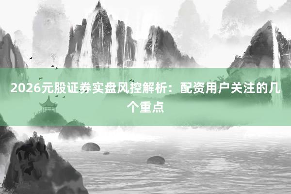 2026元股证券实盘风控解析：配资用户关注的几个重点