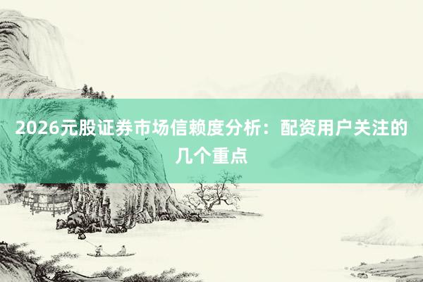 2026元股证券市场信赖度分析：配资用户关注的几个重点