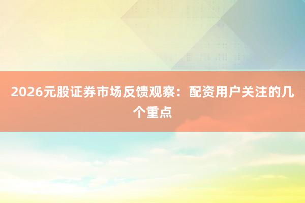 2026元股证券市场反馈观察：配资用户关注的几个重点