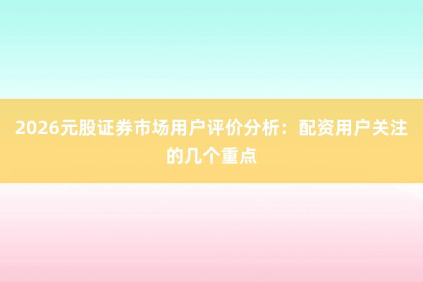 2026元股证券市场用户评价分析：配资用户关注的几个重点