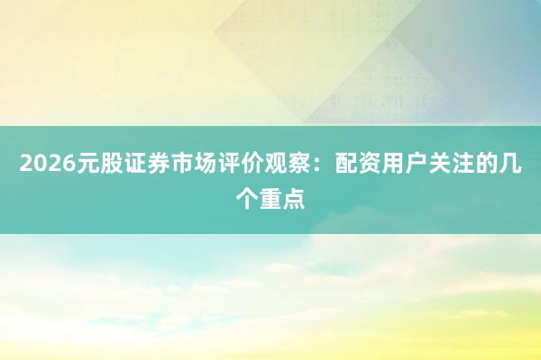 2026元股证券市场评价观察：配资用户关注的几个重点