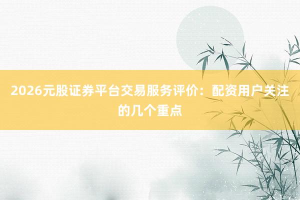 2026元股证券平台交易服务评价：配资用户关注的几个重点