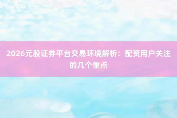 2026元股证券平台交易环境解析：配资用户关注的几个重点