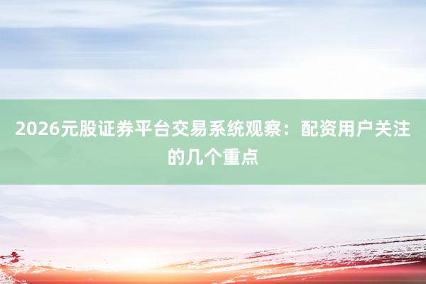 2026元股证券平台交易系统观察：配资用户关注的几个重点