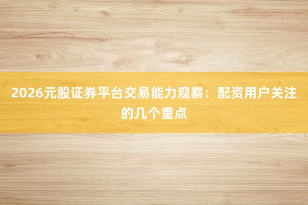 2026元股证券平台交易能力观察：配资用户关注的几个重点