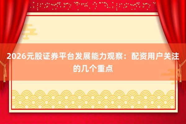 2026元股证券平台发展能力观察：配资用户关注的几个重点