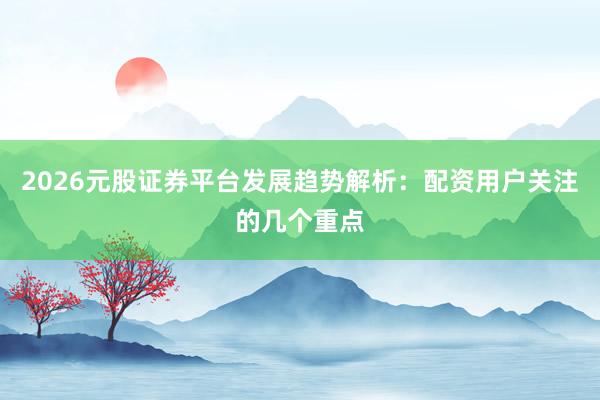 2026元股证券平台发展趋势解析:配资用户关注的几个重点