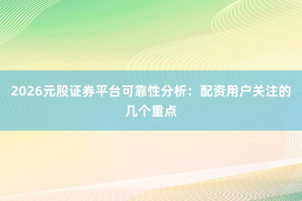2026元股证券平台可靠性分析:配资用户关注的几个重点