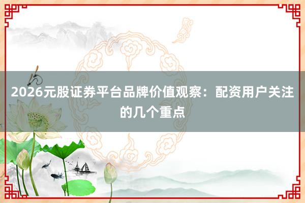 2026元股证券平台品牌价值观察：配资用户关注的几个重点