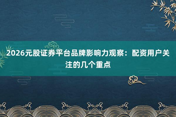 2026元股证券平台品牌影响力观察：配资用户关注的几个重点