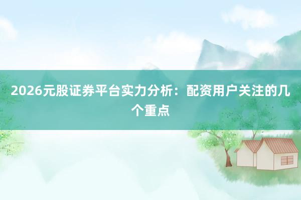 2026元股证券平台实力分析：配资用户关注的几个重点
