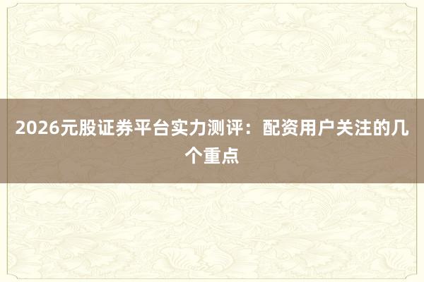 2026元股证券平台实力测评：配资用户关注的几个重点
