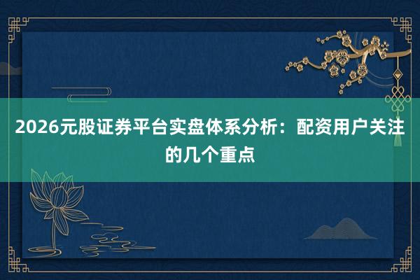 2026元股证券平台实盘体系分析：配资用户关注的几个重点