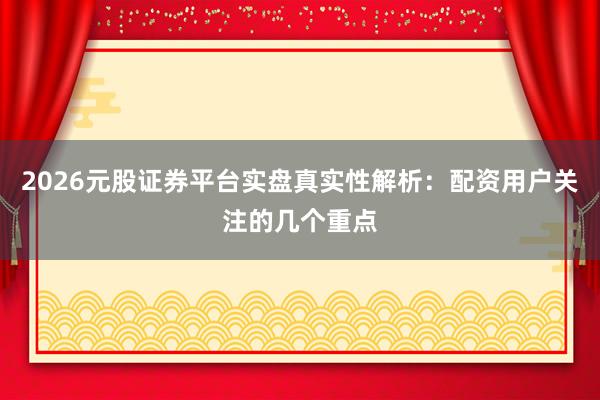 2026元股证券平台实盘真实性解析：配资用户关注的几个重点