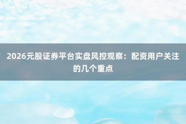2026元股证券平台实盘风控观察：配资用户关注的几个重点