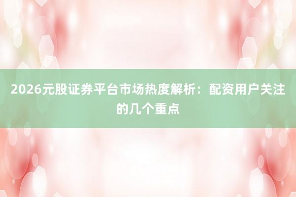 2026元股证券平台市场热度解析：配资用户关注的几个重点