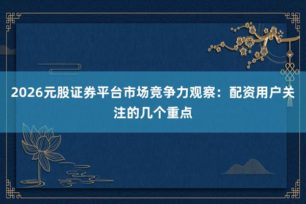 2026元股证券平台市场竞争力观察：配资用户关注的几个重点
