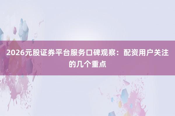 2026元股证券平台服务口碑观察：配资用户关注的几个重点