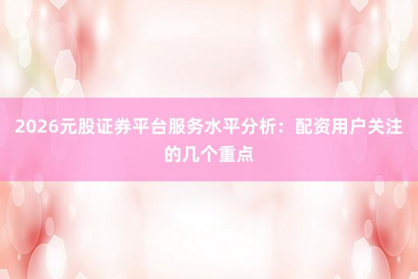 2026元股证券平台服务水平分析：配资用户关注的几个重点