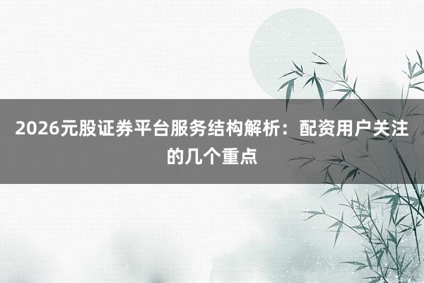 2026元股证券平台服务结构解析：配资用户关注的几个重点