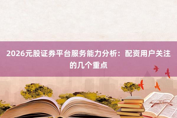 2026元股证券平台服务能力分析：配资用户关注的几个重点
