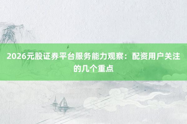 2026元股证券平台服务能力观察：配资用户关注的几个重点
