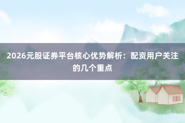 2026元股证券平台核心优势解析:配资用户关注的几个重点