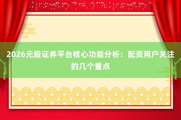 2026元股证券平台核心功能分析：配资用户关注的几个重点