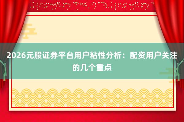 2026元股证券平台用户粘性分析：配资用户关注的几个重点