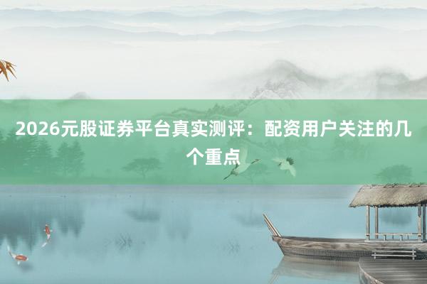 2026元股证券平台真实测评：配资用户关注的几个重点