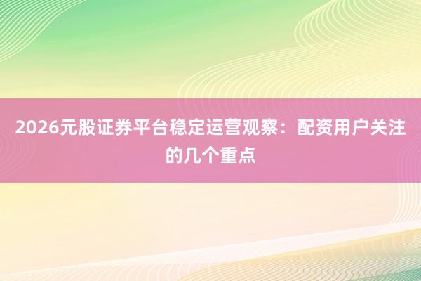 2026元股证券平台稳定运营观察：配资用户关注的几个重点