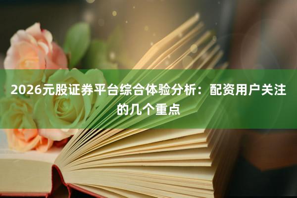2026元股证券平台综合体验分析：配资用户关注的几个重点