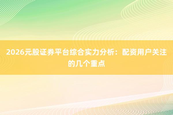 2026元股证券平台综合实力分析：配资用户关注的几个重点