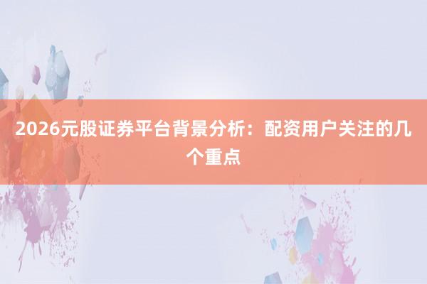 2026元股证券平台背景分析：配资用户关注的几个重点