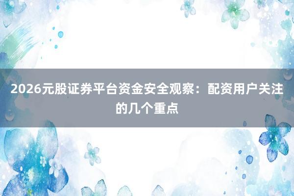 2026元股证券平台资金安全观察：配资用户关注的几个重点