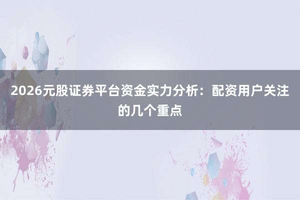 2026元股证券平台资金实力分析：配资用户关注的几个重点