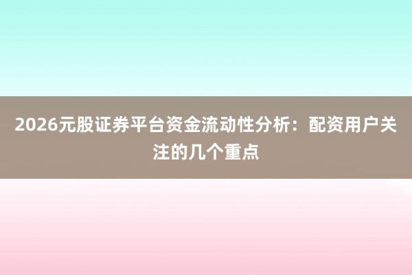 2026元股证券平台资金流动性分析：配资用户关注的几个重点