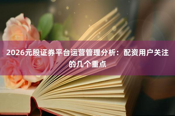 2026元股证券平台运营管理分析：配资用户关注的几个重点