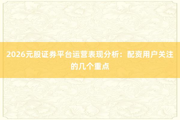 2026元股证券平台运营表现分析：配资用户关注的几个重点