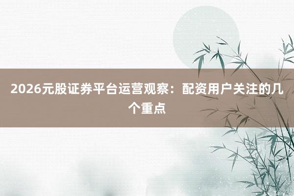2026元股证券平台运营观察：配资用户关注的几个重点