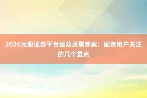 2026元股证券平台运营质量观察：配资用户关注的几个重点
