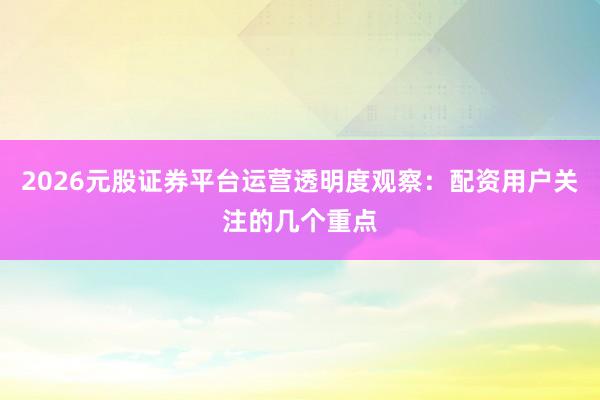 2026元股证券平台运营透明度观察：配资用户关注的几个重点