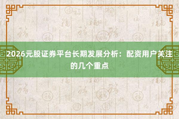 2026元股证券平台长期发展分析：配资用户关注的几个重点