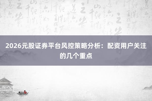 2026元股证券平台风控策略分析：配资用户关注的几个重点
