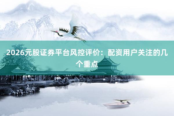 2026元股证券平台风控评价：配资用户关注的几个重点
