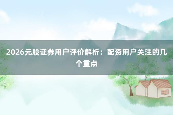 2026元股证券用户评价解析：配资用户关注的几个重点