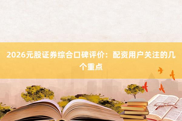 2026元股证券综合口碑评价：配资用户关注的几个重点