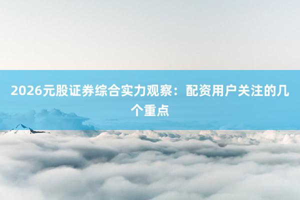 2026元股证券综合实力观察：配资用户关注的几个重点