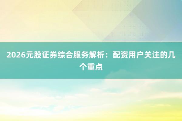 2026元股证券综合服务解析：配资用户关注的几个重点
