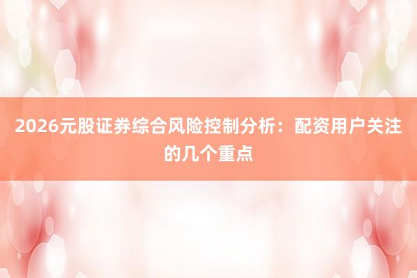 2026元股证券综合风险控制分析：配资用户关注的几个重点